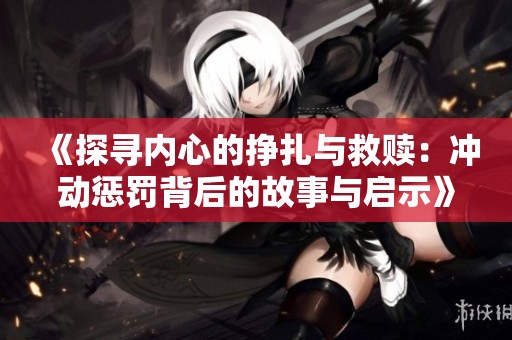 《探尋內(nèi)心的掙扎與救贖：沖動(dòng)懲罰背后的故事與啟示》