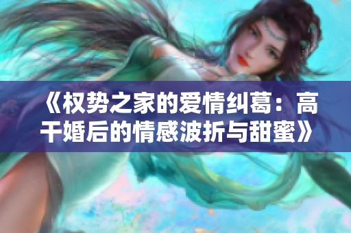 《權(quán)勢之家的愛情糾葛:高干婚后的情感波折與甜蜜》 《權(quán)勢之家的愛情糾葛:高干婚后的情感波折與甜蜜》