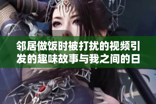 鄰居做飯時被打擾的視頻引發(fā)的趣味故事與我之間的日?；? title=