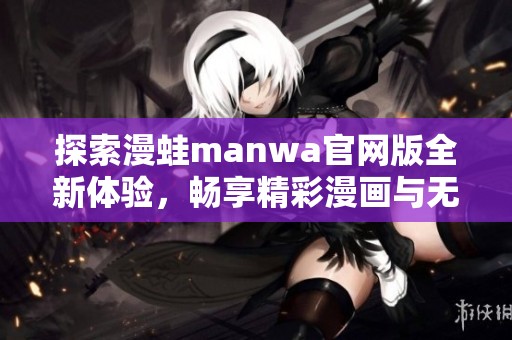 探索漫蛙manwa官網(wǎng)版全新體驗(yàn)，暢享精彩漫畫(huà)與無(wú)限樂(lè)趣