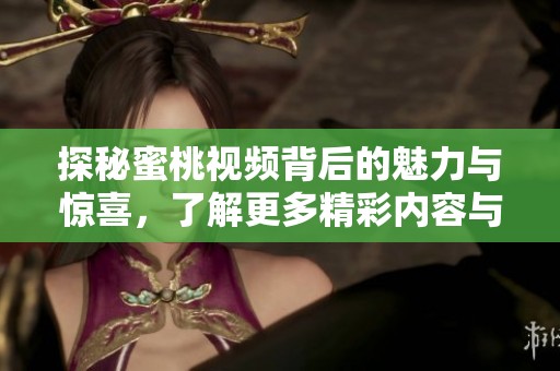 探秘蜜桃視頻背后的魅力與驚喜，了解更多精彩內(nèi)容與功能