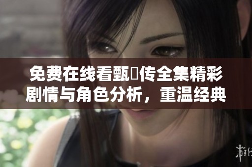 免費在線看甄嬛傳全集精彩劇情與角色分析，重溫經(jīng)典宮斗故事