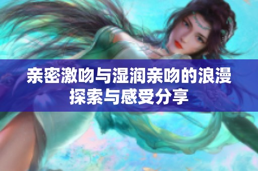 親密激吻與濕潤親吻的浪漫探索與感受分享