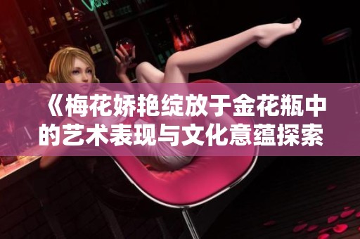 《梅花嬌艷綻放于金花瓶中的藝術(shù)表現(xiàn)與文化意蘊(yùn)探索》