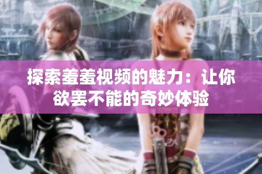 探索羞羞視頻的魅力：讓你欲罷不能的奇妙體驗(yàn)