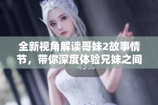 全新視角解讀哥妹2故事情節(jié)，帶你深度體驗(yàn)兄妹之間的情感羈絆