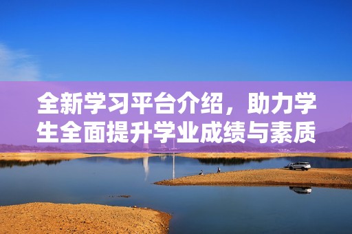 全新學習平臺介紹，助力學生全面提升學業(yè)成績與素質(zhì)教育