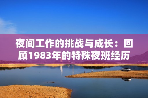夜間工作的挑戰(zhàn)與成長：回顧1983年的特殊夜班經(jīng)歷