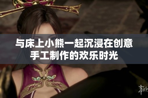 與床上小熊一起沉浸在創(chuàng)意手工制作的歡樂時光