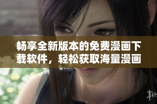 暢享全新版本的免費(fèi)漫畫(huà)下載軟件,輕松獲取海量漫畫(huà)資源 暢享全新版本的免費(fèi)漫畫(huà)下載軟件,輕松獲取海量漫畫(huà)資源