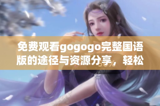 免費(fèi)觀看gogogo完整國(guó)語(yǔ)版的途徑與資源分享，輕松暢享精彩內(nèi)容