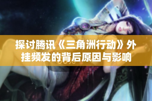 探討騰訊《三角洲行動(dòng)》外掛頻發(fā)的背后原因與影響