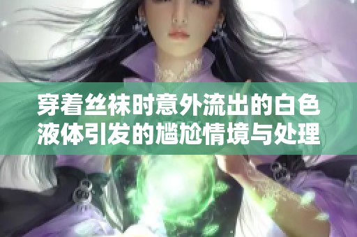穿著絲襪時(shí)意外流出的白色液體引發(fā)的尷尬情境與處理方法解析