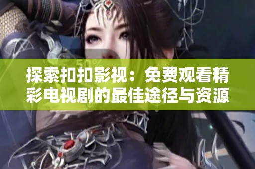 探索扣扣影視：免費觀看精彩電視劇的最佳途徑與資源介紹