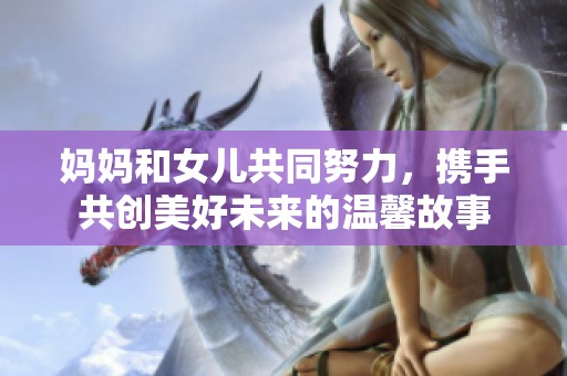 媽媽和女兒共同努力，攜手共創(chuàng)美好未來的溫馨故事