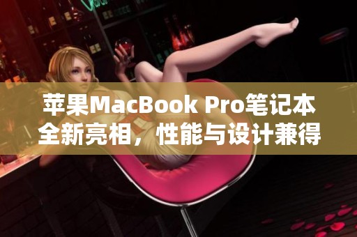 蘋果MacBook Pro筆記本全新亮相，性能與設(shè)計兼得的完美選擇