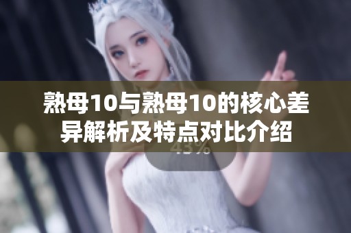 熟母10與熟母10的核心差異解析及特點對比介紹