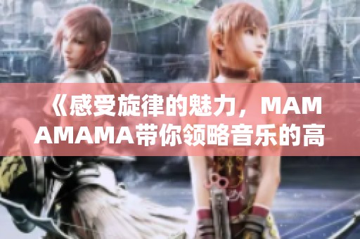《感受旋律的魅力，MAMAMAMA帶你領(lǐng)略音樂的高潮時刻》