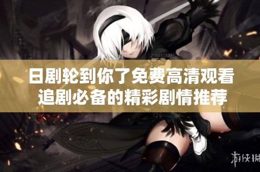 日劇輪到你了免費(fèi)高清觀看 追劇必備的精彩劇情推薦