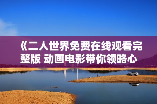 《二人世界免費(fèi)在線觀看完整版 動(dòng)畫電影帶你領(lǐng)略心靈之旅》