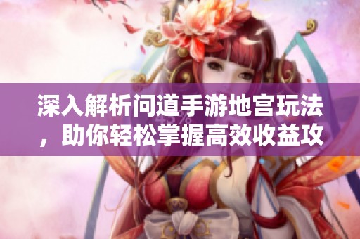 深入解析問道手游地宮玩法，助你輕松掌握高效收益攻略