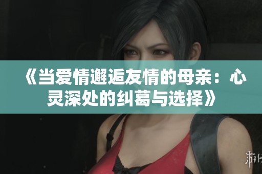 《當(dāng)愛(ài)情邂逅友情的母親：心靈深處的糾葛與選擇》