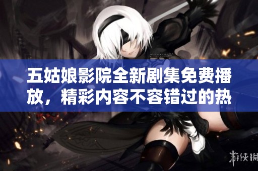 五姑娘影院全新劇集免費(fèi)播放，精彩內(nèi)容不容錯(cuò)過(guò)的熱播電視劇推薦