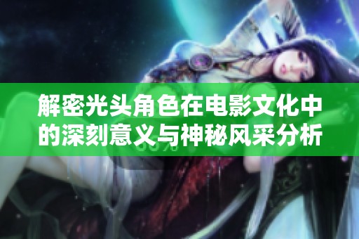 解密光頭角色在電影文化中的深刻意義與神秘風(fēng)采分析