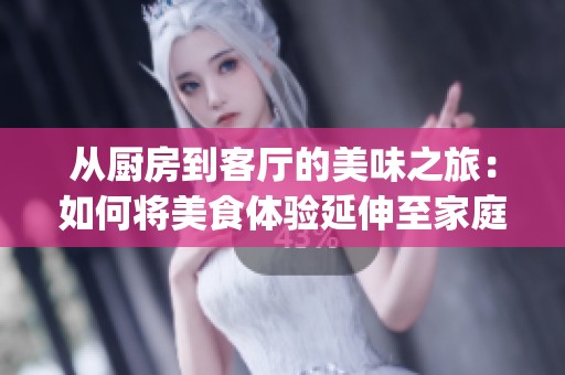 從廚房到客廳的美味之旅：如何將美食體驗延伸至家庭每個角落(1)