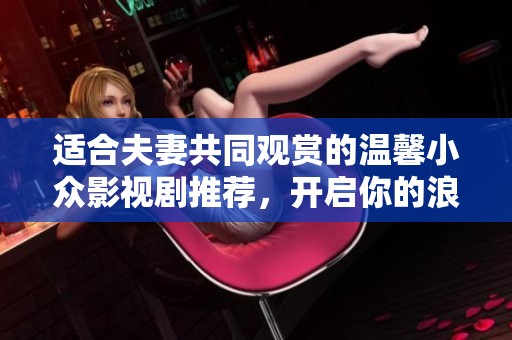 適合夫妻共同觀賞的溫馨小眾影視劇推薦，開啟你的浪漫追劇之旅
