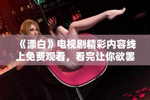 《漂白》電視劇精彩內(nèi)容線上免費(fèi)觀看，看完讓你欲罷不能的故事情節(jié)
