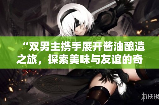 “雙男主攜手展開醬油釀造之旅，探索美味與友誼的奇妙故事”