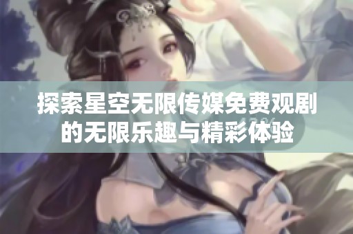 探索星空無(wú)限傳媒免費(fèi)觀劇的無(wú)限樂(lè)趣與精彩體驗(yàn)