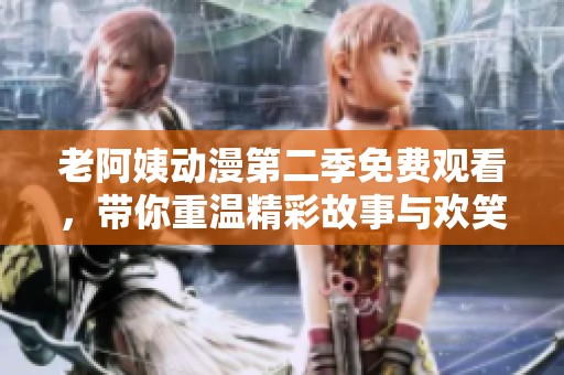 老阿姨動漫第二季免費觀看，帶你重溫精彩故事與歡笑時刻