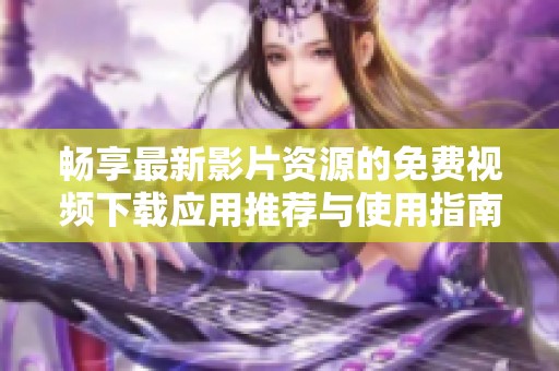 暢享最新影片資源的免費(fèi)視頻下載應(yīng)用推薦與使用指南