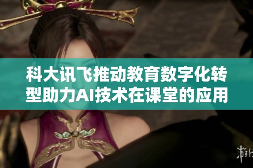 科大訊飛推動(dòng)教育數(shù)字化轉(zhuǎn)型助力AI技術(shù)在課堂的應(yīng)用與發(fā)展 科大訊飛推動(dòng)教育數(shù)字化轉(zhuǎn)型助力AI技術(shù)在課堂的應(yīng)用與發(fā)展