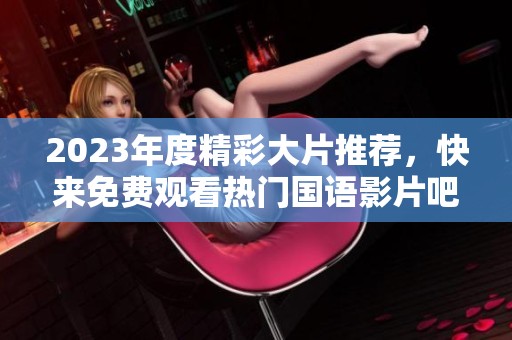 2023年度精彩大片推薦，快來(lái)免費(fèi)觀看熱門國(guó)語(yǔ)影片吧！