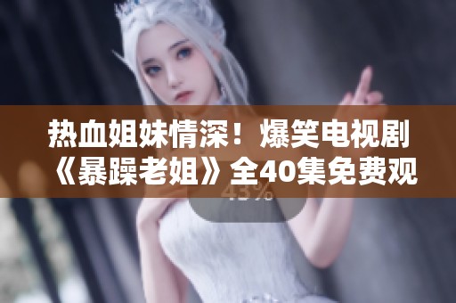 熱血姐妹情深！爆笑電視劇《暴躁老姐》全40集免費觀看攻略分享