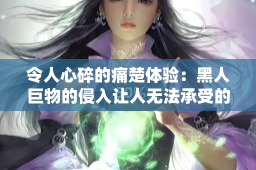 令人心碎的痛楚體驗(yàn)：黑人巨物的侵入讓人無(wú)法承受的感受