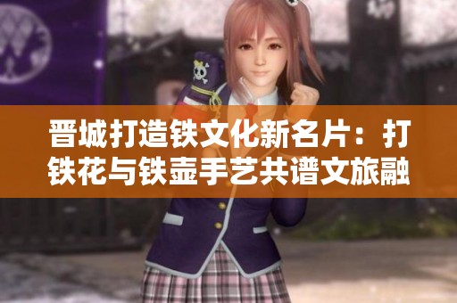 晉城打造鐵文化新名片：打鐵花與鐵壺手藝共譜文旅融合新篇