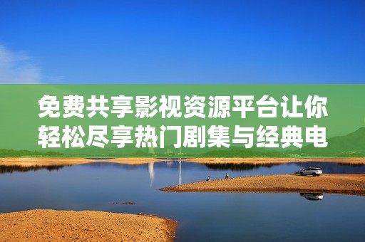 免費共享影視資源平臺讓你輕松盡享熱門劇集與經(jīng)典電影追劇樂趣