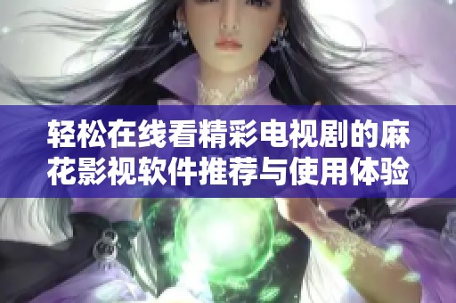 輕松在線看精彩電視劇的麻花影視軟件推薦與使用體驗(yàn)分享