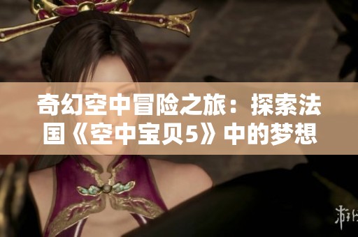 奇幻空中冒險(xiǎn)之旅：探索法國(guó)《空中寶貝5》中的夢(mèng)想與友情