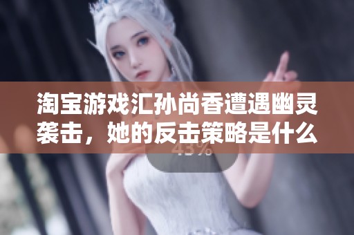 淘寶游戲匯孫尚香遭遇幽靈襲擊，她的反擊策略是什么？