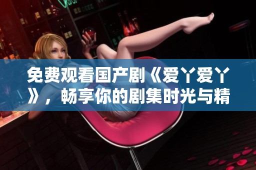 免費(fèi)觀看國產(chǎn)劇《愛丫愛丫》，暢享你的劇集時(shí)光與精彩劇情