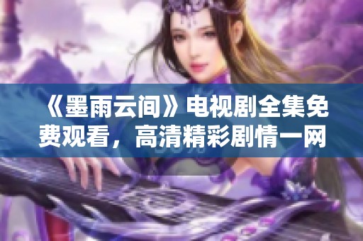 《墨雨云間》電視劇全集免費(fèi)觀看，高清精彩劇情一網(wǎng)打盡