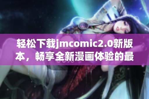 輕松下載jmcomic2.0新版本，暢享全新漫畫體驗的最佳選擇