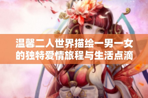 溫馨二人世界描繪一男一女的獨特愛情旅程與生活點滴