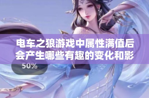 電車之狼游戲中屬性滿值后會(huì)產(chǎn)生哪些有趣的變化和影響