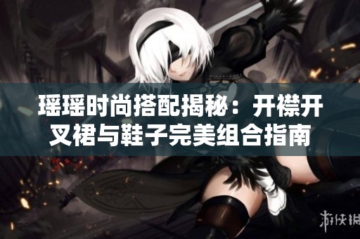 瑤瑤時尚搭配揭秘：開襟開叉裙與鞋子完美組合指南